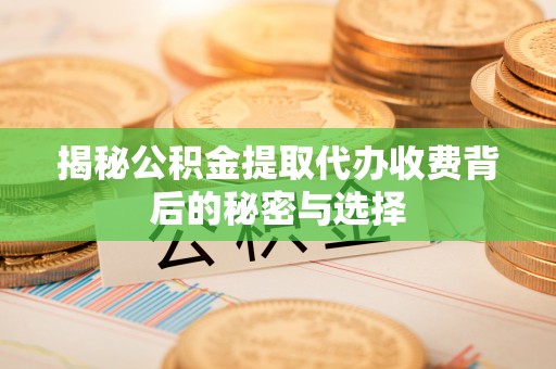 蓬江揭秘公积金提取代办收费背后的秘密与选择