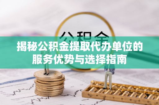 蓬江揭秘公积金提取代办单位的服务优势与选择指南