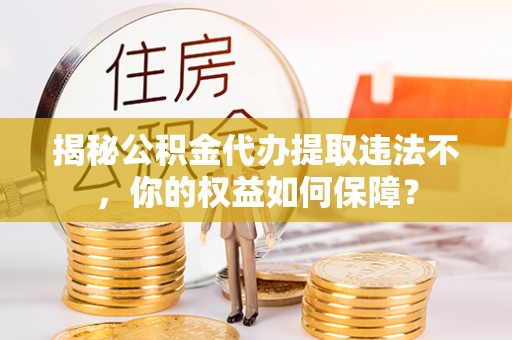 蓬江揭秘公积金代办提取违法不，你的权益如何保障？
